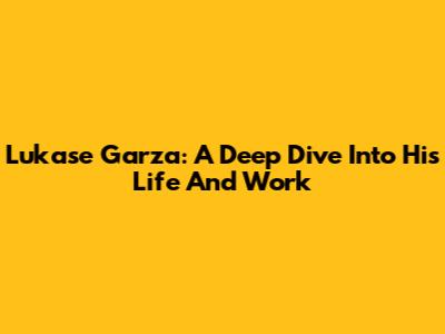 Lukase Garza: A Deep Dive Into His Life And Work