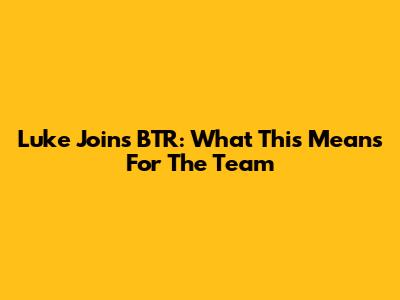 Luke Joins BTR: What This Means For The Team