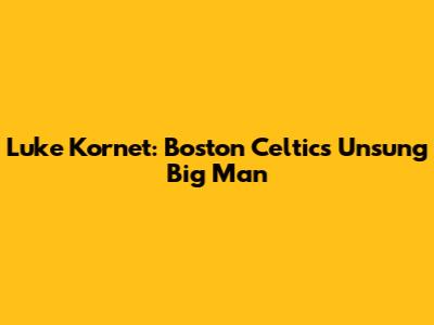 Luke Kornet: Boston Celtics' Unsung Big Man