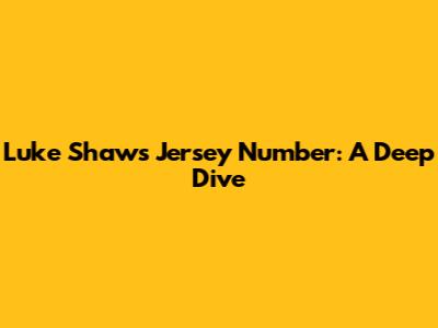 Luke Shaw's Jersey Number: A Deep Dive