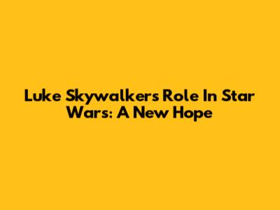 Luke Skywalker's Role In Star Wars: A New Hope