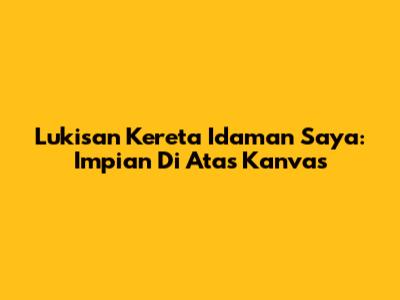 Lukisan Kereta Idaman Saya: Impian Di Atas Kanvas