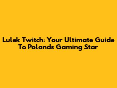 Lulek Twitch: Your Ultimate Guide To Poland's Gaming Star