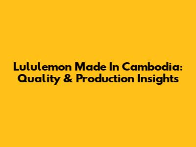 Lululemon Made In Cambodia: Quality & Production Insights