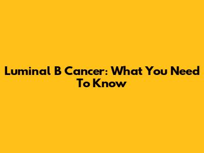 Luminal B Cancer: What You Need To Know