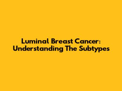 Luminal Breast Cancer: Understanding The Subtypes