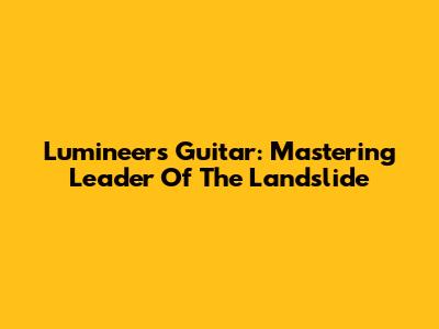 Lumineers Guitar: Mastering "Leader Of The Landslide"