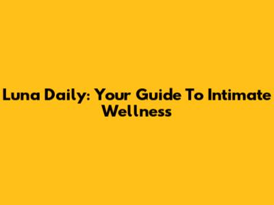 Luna Daily: Your Guide To Intimate Wellness
