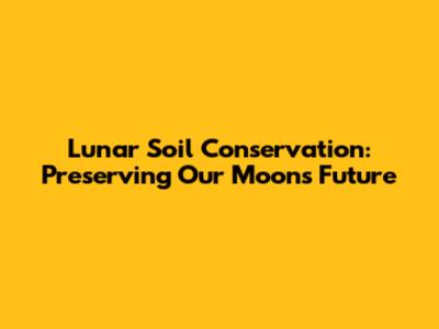 Lunar Soil Conservation: Preserving Our Moon's Future