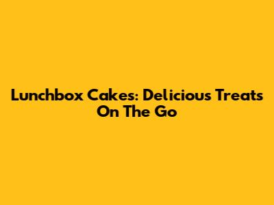Lunchbox Cakes: Delicious Treats On The Go