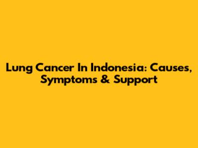 Lung Cancer In Indonesia: Causes, Symptoms & Support