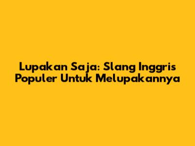 Lupakan Saja: Slang Inggris Populer Untuk Melupakannya
