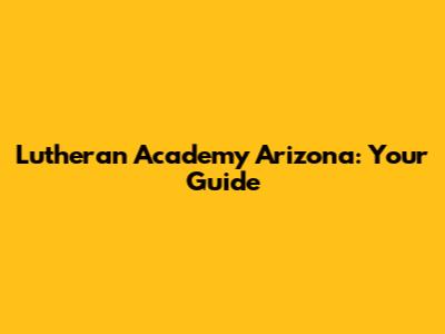 Lutheran Academy Arizona: Your Guide