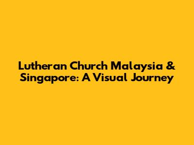 Lutheran Church Malaysia & Singapore: A Visual Journey