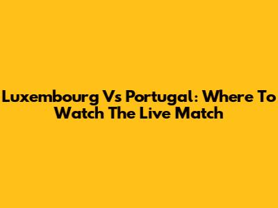 Luxembourg Vs Portugal: Where To Watch The Live Match