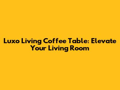 Luxo Living Coffee Table: Elevate Your Living Room