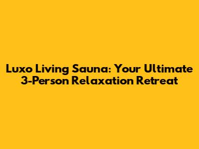 Luxo Living Sauna: Your Ultimate 3-Person Relaxation Retreat
