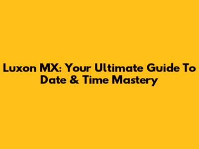 Luxon MX: Your Ultimate Guide To Date & Time Mastery