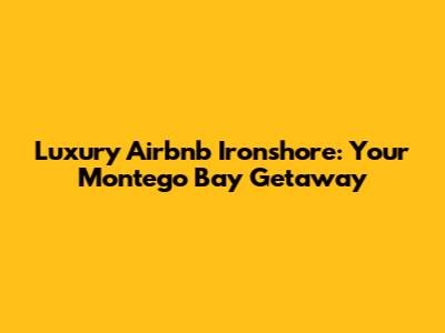Luxury Airbnb Ironshore: Your Montego Bay Getaway