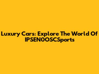 Luxury Cars: Explore The World Of IPSEN0OSCSports