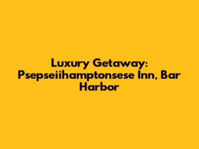 Luxury Getaway: Psepseiihamptonsese Inn, Bar Harbor