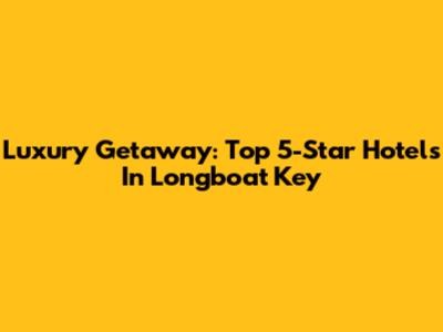 Luxury Getaway: Top 5-Star Hotels In Longboat Key