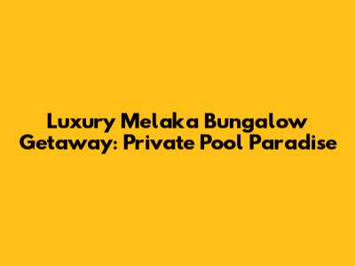 Luxury Melaka Bungalow Getaway: Private Pool Paradise