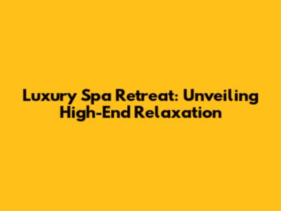 Luxury Spa Retreat: Unveiling High-End Relaxation