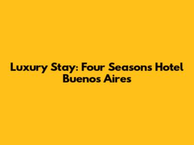 Luxury Stay: Four Seasons Hotel Buenos Aires