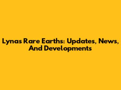 Lynas Rare Earths: Updates, News, And Developments
