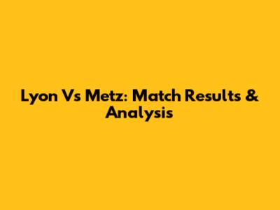 Lyon Vs Metz: Match Results & Analysis