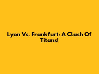 Lyon Vs. Frankfurt: A Clash Of Titans!