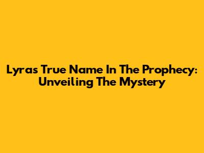 Lyra's True Name In The Prophecy: Unveiling The Mystery