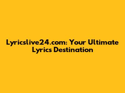 Lyricslive24.com: Your Ultimate Lyrics Destination