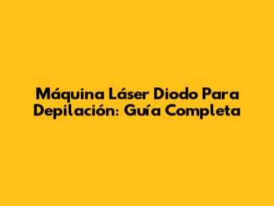 Máquina Láser Diodo Para Depilación: Guía Completa