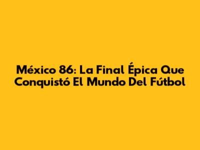 México 86: La Final Épica Que Conquistó El Mundo Del Fútbol