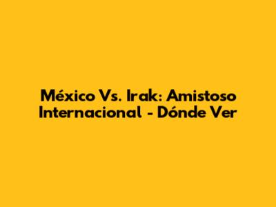 México Vs. Irak: Amistoso Internacional - Dónde Ver
