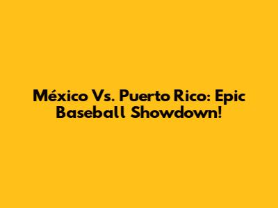 México Vs. Puerto Rico: Epic Baseball Showdown!