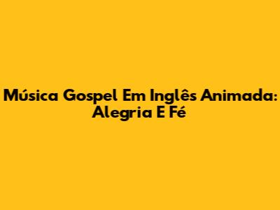 Música Gospel Em Inglês Animada: Alegria E Fé