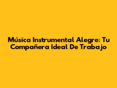 Música Instrumental Alegre: Tu Compañera Ideal De Trabajo