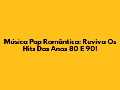 Música Pop Romântica: Reviva Os Hits Dos Anos 80 E 90!