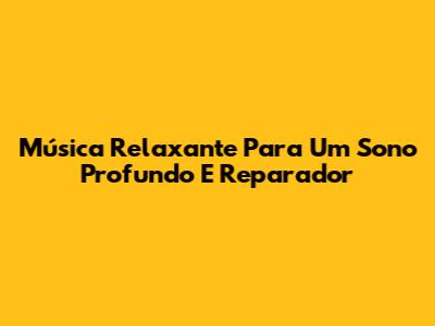 Música Relaxante Para Um Sono Profundo E Reparador