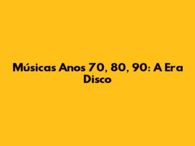 Músicas Anos 70, 80, 90: A Era Disco