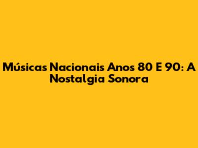 Músicas Nacionais Anos 80 E 90: A Nostalgia Sonora