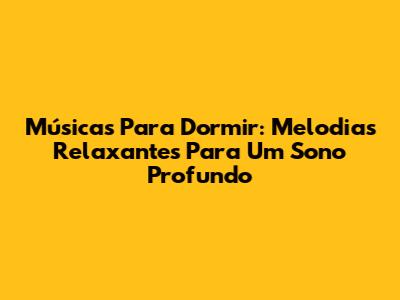 Músicas Para Dormir: Melodias Relaxantes Para Um Sono Profundo