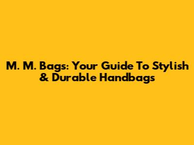 M. M. Bags: Your Guide To Stylish & Durable Handbags