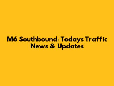 M6 Southbound: Today's Traffic News & Updates
