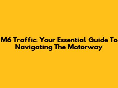 M6 Traffic: Your Essential Guide To Navigating The Motorway