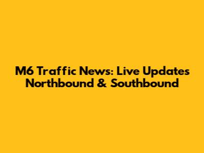M6 Traffic News: Live Updates Northbound & Southbound