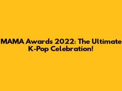 MAMA Awards 2022: The Ultimate K-Pop Celebration!